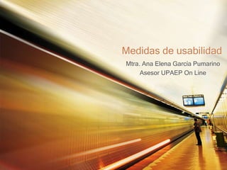 Medidas de usabilidad
Mtra. Ana Elena García Pumarino
Asesor UPAEP On Line
 