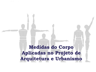 Medidas do Corpo
Aplicadas no Projeto de Arquitetura e Urbanismo




               Medidas do Corpo
            Aplicadas no Projeto de
            Arquitetura e Urbanismo

        FAU USP | Prof. Dr. Jorge Boueri | 2005
 