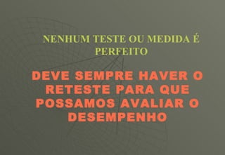 NENHUM TESTE OU MEDIDA É PERFEITO DEVE SEMPRE HAVER O RETESTE PARA QUE POSSAMOS AVALIAR O DESEMPENHO 