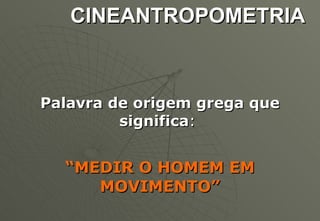 CINEANTROPOMETRIA Palavra de origem grega que significa :  “ MEDIR O HOMEM EM MOVIMENTO” 