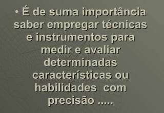 É de suma importância saber empregar técnicas e instrumentos para medir e avaliar determinadas características ou habilidades  com precisão ..... 