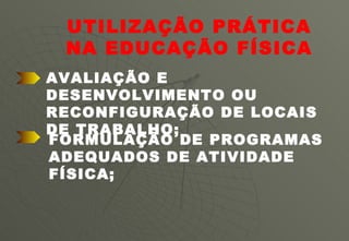 UTILIZAÇÃO PRÁTICA NA EDUCAÇÃO FÍSICA AVALIAÇÃO E DESENVOLVIMENTO OU RECONFIGURAÇÃO DE LOCAIS DE TRABALHO; FORMULAÇÃO DE PROGRAMAS ADEQUADOS DE ATIVIDADE FÍSICA; 