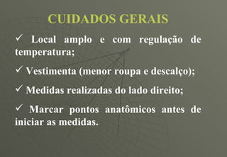 CUIDADOS GERAIS Local amplo e com regulação de temperatura; Vestimenta (menor roupa e descalço); Medidas realizadas do lado direito; Marcar pontos anatômicos antes de iniciar as medidas. 