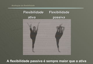 Avaliação da flexibilidade Flexibilidade Flexibilidade   ativa   passiva A flexibilidade passiva é sempre maior que a ativa 