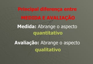 Principal diferença entre  MEDIDA E AVALIAÇÃO Medida:  Abrange o aspecto  quantitativo Avaliação:  Abrange o aspecto  qualitativo 