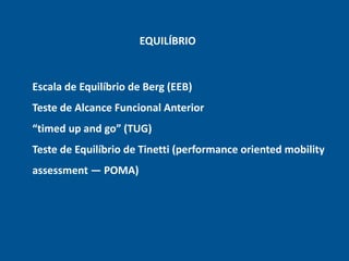Escala de Equilíbrio de Berg (EEB)
Teste de Alcance Funcional Anterior
“timed up and go” (TUG)
Teste de Equilíbrio de Tinetti (performance oriented mobility
assessment — POMA)
EQUILÍBRIO
 
