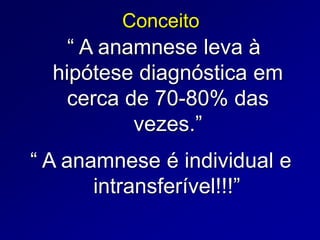 Conceito
“ A anamnese é individual e
intransferível!!!”
“ A anamnese leva à
hipótese diagnóstica em
cerca de 70-80% das
vezes.”
 