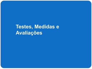Testes, Medidas e
Avaliações
 