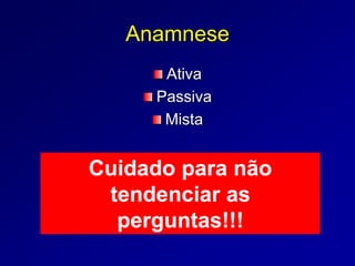 Anamnese
Ativa
Passiva
Mista
Cuidado para não
tendenciar as
perguntas!!!
 