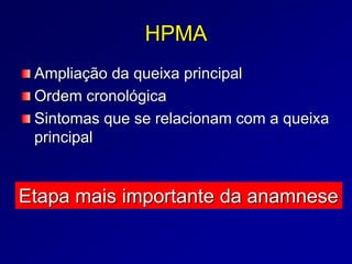 HPMA
Ampliação da queixa principal
Ordem cronológica
Sintomas que se relacionam com a queixa
principal
Etapa mais importante da anamnese
 