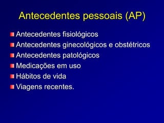 Antecedentes pessoais (AP)
Antecedentes fisiológicos
Antecedentes ginecológicos e obstétricos
Antecedentes patológicos
Medicações em uso
Hábitos de vida
Viagens recentes.
 