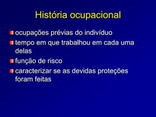 História ocupacional
ocupações prévias do indivíduo
tempo em que trabalhou em cada uma
delas
função de risco
caracterizar se as devidas proteções
foram feitas
 