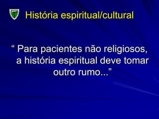 História espiritual/cultural
“ Para pacientes não religiosos,
a história espiritual deve tomar
outro rumo...”
 