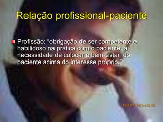 Relação profissional-paciente
Profissão: “obrigação de ser competente e
habilidoso na prática com o paciente; a
necessidade de colocar o bem-estar do
paciente acima do interesse próprio.”
J Med Phil 1979;4:32-56
 
