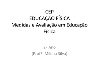 CEP
EDUCAÇÃO FÍSICA
Medidas e Avaliação em Educação
Física
2º Ano
Profª- Milena Silva
 