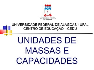 UNIVERSIDADE FEDERAL DE ALAGOAS - UFAL
CENTRO DE EDUCAÇÃO – CEDU

UNIDADES DE
MASSAS E
CAPACIDADES

 