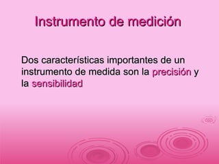Instrumento de medición  Dos características importantes de un instrumento de medida son la  precisión  y la  sensibilidad   