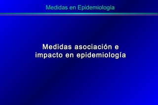 Medidas en EpidemiologíaMedidas en Epidemiología
Medidas asociación eMedidas asociación e
impacto en epidemiologíaimpacto en epidemiología
 
