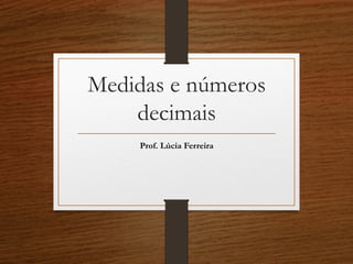 Medidas e números
decimais
Prof. Lúcia Ferreira
 