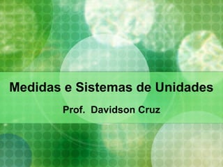 Medidas e Sistemas de Unidades
Prof. Davidson Cruz
 
