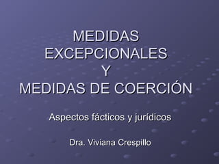 MEDIDAS
EXCEPCIONALES
Y
MEDIDAS DE COERCIÓN
Aspectos fácticos y jurídicos
Dra. Viviana Crespillo

 