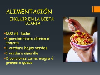 ALIMENTACIÓN
INCLUIR EN LA DIETA
DIARIA
500 ml leche
1 porción fruta cítrica ó
tomate
1 verdura hojas verdes
1 verdura amarilla
2 porciones carne magra ó
granos o queso
 