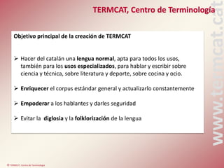 © TERMCAT, Centre de Terminologia
www.termcat.cat
TERMCAT, Centro de Terminología
Objetivo principal de la creación de TER...