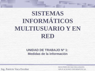SISTEMAS
INFORMÁTICOS
MULTIUSUARIO Y EN
RED
Ing. Patricio Vaca Escobar
SEGUNDO DE BACHILLERATO
APLICACIONES INFORMÁTICAS
UNIDAD DE TRABAJO Nº 1:
Medidas de la información
 