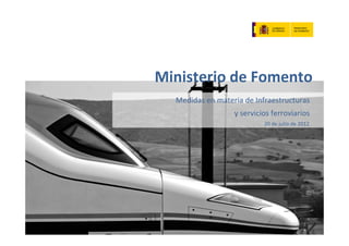 Ministerio de Fomento
  Medidas en materia de Infraestructuras      
                   y servicios ferroviarios      
                             20 de julio de 2012         




                                                1
 