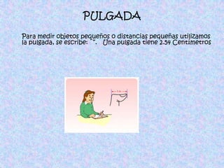 PULGADAPara medir objetos pequeños o distancias pequeñas utilizamos la pulgada, se escribe: ¨”.   Una pulgada tiene 2.54 Centímetros