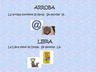 ARROBALa arroba contiene 25 libras.  Se escribe  @.LIBRALa Libra tiene 16 Onzas.  Se abrevia:  Lb.