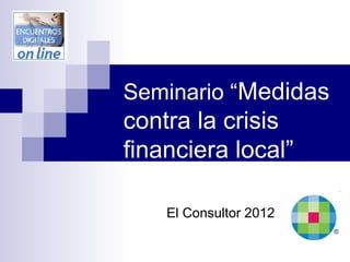 Seminario “Medidas

contra la crisis
financiera local”
El Consultor 2012

 