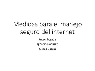 Medidas para el manejo
seguro del internet
Ángel Lozada
Ignacio Godínez
Ulises García
 