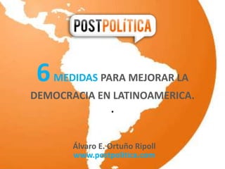 6MEDIDAS PARA MEJORAR LA
DEMOCRACIA EN LATINOAMERICA.
.
Álvaro E. Ortuño Ripoll
www.postpolitica.com
 