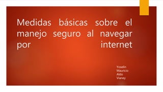 Medidas básicas sobre el
manejo seguro al navegar
por internet
Yoselin
Mauricio
Aldo
Vianey
 