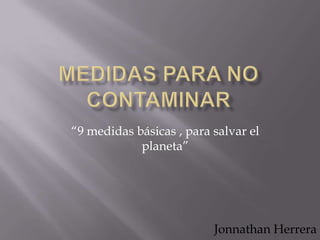 “9 medidas básicas , para salvar el
            planeta”




                          Jonnathan Herrera
 