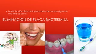 ELIMINACIÓN DE PLACA BACTERIANA
 La eliminación diaria de la placa debe de hacerse siguiendo
una serie de pasos:
 