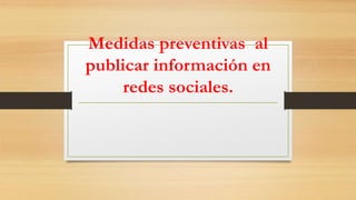 Medidas preventivas al
publicar información en
redes sociales.
 