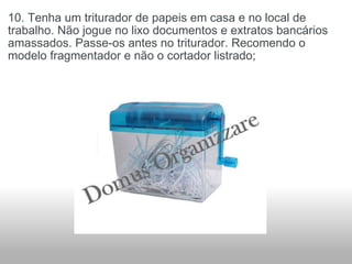 10. Tenha um triturador de papeis em casa e no local de trabalho. Não jogue no lixo documentos e extratos bancários amassados. Passe-os antes no triturador. Recomendo o modelo fragmentador e não o cortador listrado; 