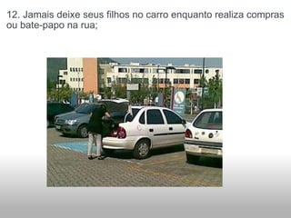 12. Jamais deixe seus filhos no carro enquanto realiza compras ou bate-papo na rua; 