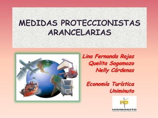 MEDIDAS PROTECCIONISTAS
     ARANCELARIAS

            Lina Fernanda Rojas
               Quelita Sogamozo
                 Nelly Cárdenas

             Economía Turística
                     Uniminuto
 