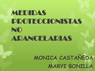 MEDIDAS
PROTECCIONISTAS
NO
ARANCELARIAS

    MONICA CASTAÑEDA
       MARYI BONILLA
 
