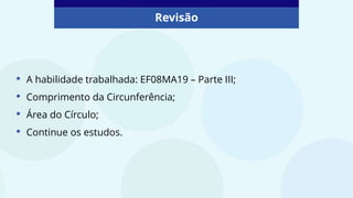 Revisão
• A habilidade trabalhada: EF08MA19 – Parte III;
• Comprimento da Circunferência;
• Área do Círculo;
• Continue os estudos.
 