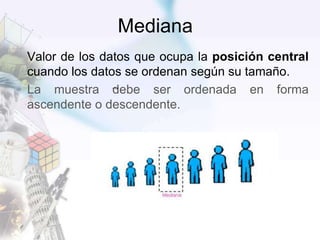 Mediana
Valor de los datos que ocupa la posición central
cuando los datos se ordenan según su tamaño.
La muestra debe ser ordenada en forma
ascendente o descendente.
 