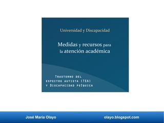 José María Olayo olayo.blogspot.com
Medidas y recursos para
la atención académica
Trastorno del
espectro autista (TEA)
y Discapacidad psíquica
Universidad y Discapacidad
 