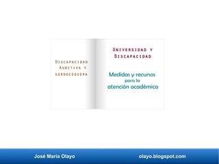 José María Olayo olayo.blogspot.com
Medidas y recursos
para la
atención académica
Discapacidad
Auditiva y
sordoceguera
Universidad y
Discapacidad
 