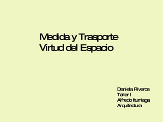 Medida y Trasporte Virtud del Espacio Daniela Riveros Taller I Alfredo Iturriaga Arquitectura 