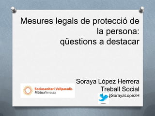 Mesures legals de protecció de
                   la persona:
          qüestions a destacar



              Soraya López Herrera
                      Treball Social
                        @SorayaLopezH
 