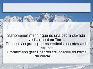 S'anomenen menhir que es una pedra clavada  verticalment en Terra. Dolmen són grans pedres verticals cobertes amb una llos...