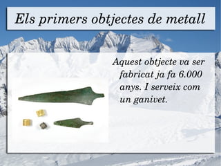 Els primers obtjectes de metall <ul><li>Aquest obtjecte va ser fabricat ja fa 6.000 anys. I serveix com un ganivet. </li><...